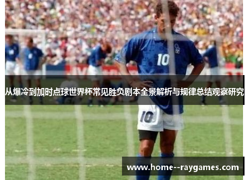 从爆冷到加时点球世界杯常见胜负剧本全景解析与规律总结观察研究 从爆冷到加时点球世界杯常见胜负剧本全景解析与规律总结观察研究